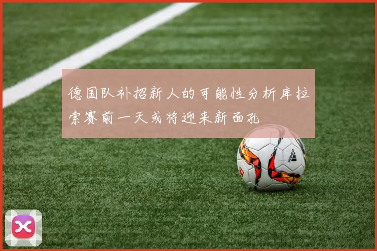 德国队补招新人的可能性分析库拉索赛前一天或将迎来新面孔