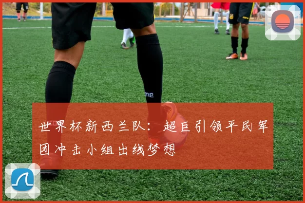 世界杯新西兰队：超巨引领平民军团冲击小组出线梦想
