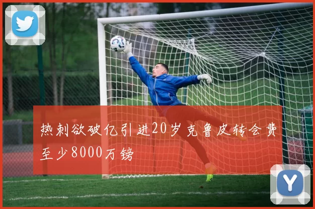 热刺欲破亿引进20岁克鲁皮转会费至少8000万镑