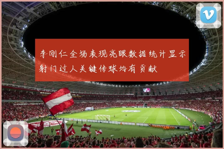 李刚仁全场表现亮眼数据统计显示射门过人关键传球均有贡献