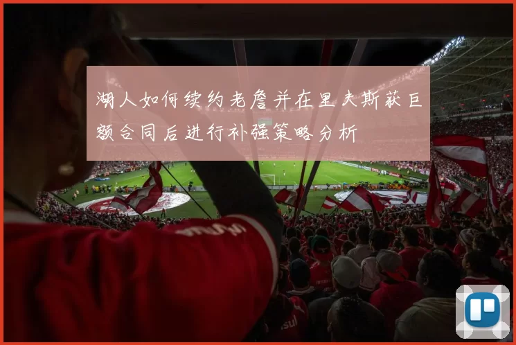 湖人如何续约老詹并在里夫斯获巨额合同后进行补强策略分析