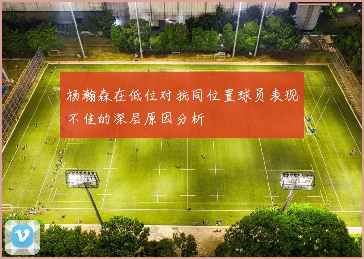 杨瀚森在低位对抗同位置球员表现不佳的深层原因分析