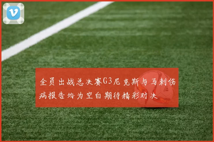 全员出战总决赛G3尼克斯与马刺伤病报告均为空白期待精彩对决