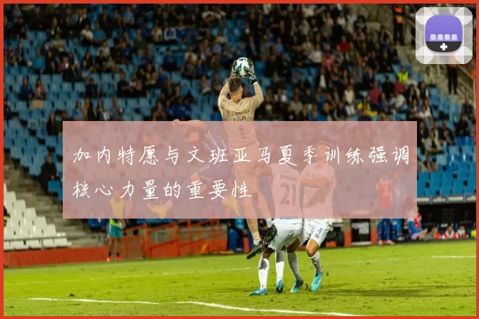 加内特愿与文班亚马夏季训练强调核心力量的重要性
