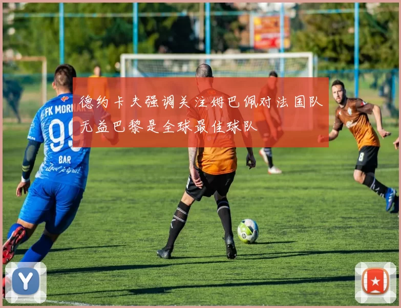 德约卡夫强调关注姆巴佩对法国队无益巴黎是全球最佳球队